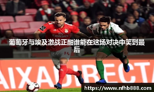 葡萄牙与埃及激战正酣谁能在这场对决中笑到最后