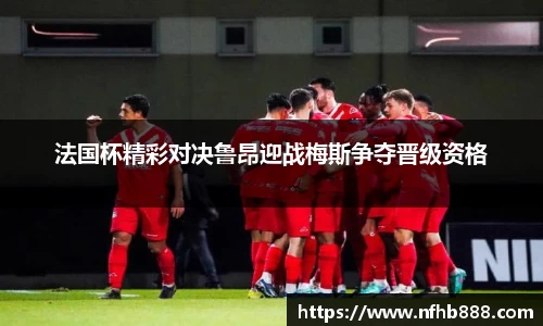 法国杯精彩对决鲁昂迎战梅斯争夺晋级资格