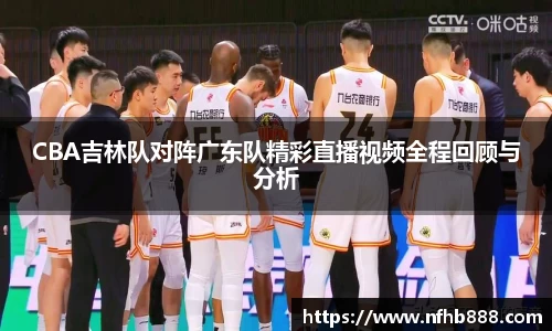 CBA吉林队对阵广东队精彩直播视频全程回顾与分析