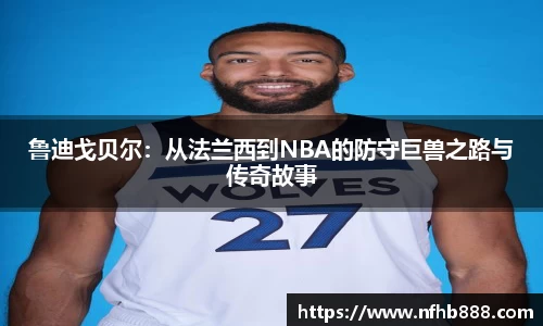 鲁迪戈贝尔：从法兰西到NBA的防守巨兽之路与传奇故事