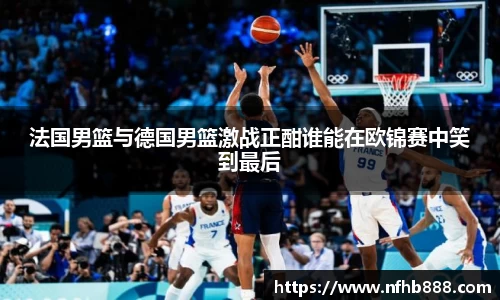 法国男篮与德国男篮激战正酣谁能在欧锦赛中笑到最后