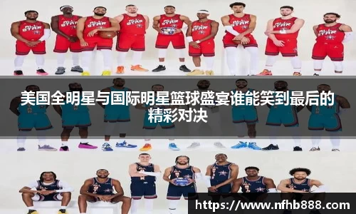 美国全明星与国际明星篮球盛宴谁能笑到最后的精彩对决