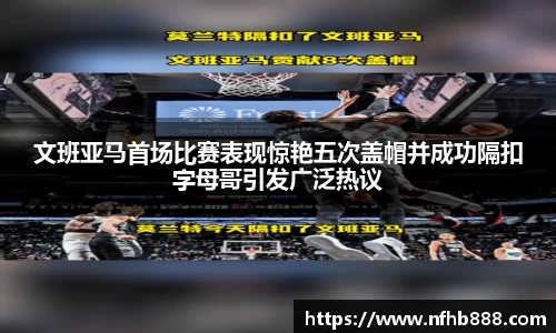 文班亚马首场比赛表现惊艳五次盖帽并成功隔扣字母哥引发广泛热议