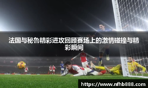 法国与秘鲁精彩进攻回顾赛场上的激情碰撞与精彩瞬间