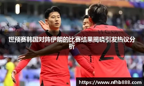 世预赛韩国对阵伊朗的比赛结果揭晓引发热议分析