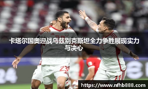 卡塔尔国奥迎战乌兹别克斯坦全力争胜展现实力与决心