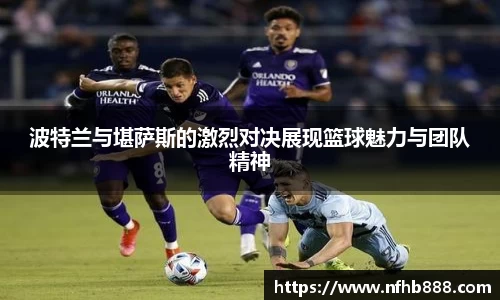 波特兰与堪萨斯的激烈对决展现篮球魅力与团队精神